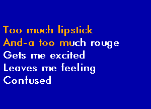 Too much lipstick
And-o too much rouge

Gets me excited
Leaves me feeling

Confused