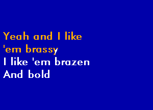 Yeah and I like

'em brassy

I like 'em brazen

And bold