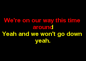 We're on our way this time
around

Yeah and we won't go down
yeah.