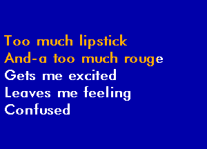 Too much lipstick
And-o too much rouge

Gets me excited
Leaves me feeling

Confused