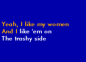 Yeah, I like my women

And I like 'em on

The trashy side