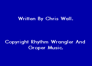 Written By Chris Wall.

Copyright Rhythm Wrangler And
Groper Music.