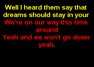 Well I heard them say that

dreams should stay in your

We're on our way this time
around

Yeah and we won't go down
yeah.