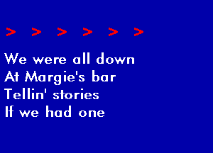 We were all down

At Ma rgie's bar

Tellin' stories
If we had one