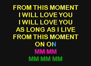 FROM THIS MOMENT
IWILL LOVE YOU
IWILL LOVE YOU

AS LONG AS I LIVE

FROM THIS MOMENT

ON ON
