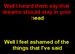 Well I heard them say that

dreams should stay in your
head

Well I feel ashamed of the
things that I've said