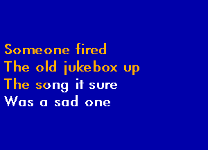 Someone fired

The old jukebox up

The song it sure
Was a sad one