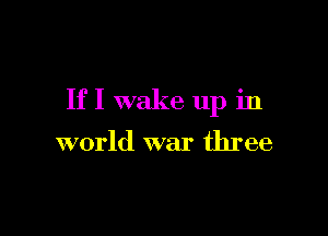 If I wake up in

world war three