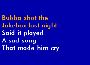 Bubba shot the
Jukebox last night

Said it played
A sad song
That made him cry