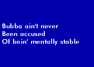 Bubbo ain't never

Been accused
Of bein' mentally stable