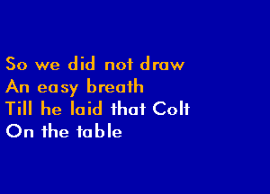 So we did not draw
An easy breath

Till he laid that Colt
On the table