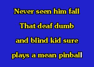 Never seen him fall
That deaf dumb
and blind kid sure

plays a mean pinball