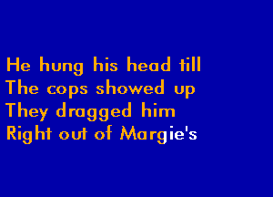 He hung his head fill
The cops showed up

They dragged him
Rig hf out of Mo rgie's