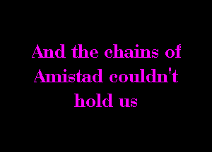 And the chains of
Amistad couldn't
hold us