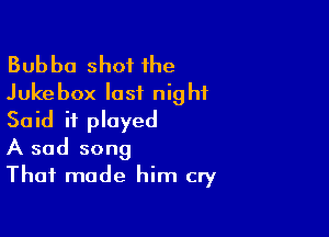 Bubba shot the
Jukebox last night

Said it played
A sad song
That made him cry