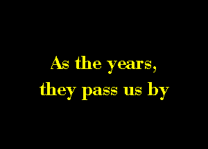 As the years,

they pass us by