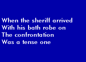 When the sheriff arrived
With his both robe on

The confrontation
Was a tense one