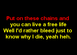 Put on these chains and
you can live a free life
Well I'd rather bleed just to
know why I die, yeah heh.