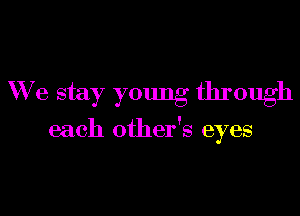 We stay young through

each other's eyes
