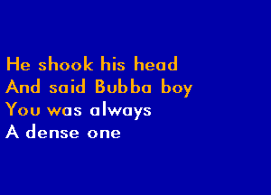 He shook his head
And said Bubbo boy

You was always
A dense one