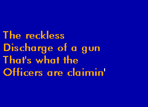 The reckless
Discharge of a gun

Thofs what the

Officers are cloimin'