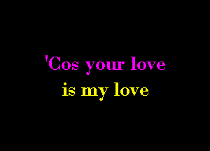 'Cos your love

is my love