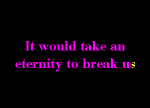 It would take an
eternity to break us