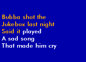 Bubba shot the
Jukebox last night

Said it played
A sad song
That made him cry