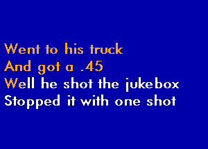 Went to his fruck
And got a .45

Well he shot the iukebox
Stopped it with one shot