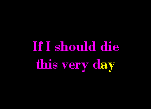 If I should die

this very day