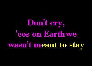Don't cry,
'cos 0n Earthwe

wasn't meant to stay