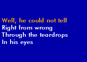 Well, he could not tell
Rig hi from wrong

Through the teardrops
In his eyes