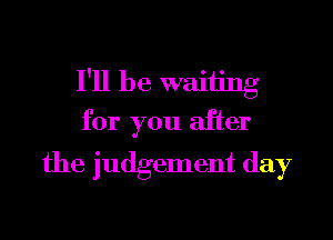 I'll be waiting

for you after
the judgement day