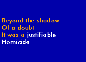 Beyond the shadow
Of a doubt

It was a justifiable
Homicide