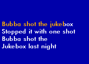 Bubbo shot the iukebox

Stopped it with one shot
Bubba shot the

Jukebox last nig hf