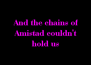 And the chains of
Amistad couldn't
hold us