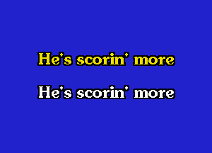 He's scorin' more

He's scorin' more