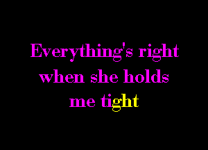 Everything's right
when she holds
me tight