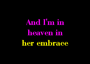 And I'm in

heaven in

her embrace