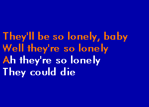 They'll be so lonely, baby
Well they're so lonely

Ah they're so lonely
They could die