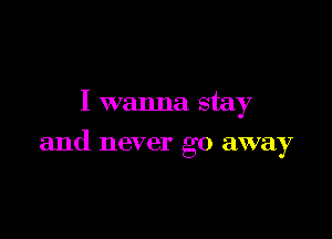 I wanna stay

and never go away