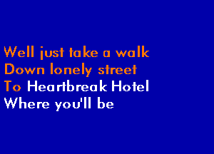Well iust take a walk
Down lonely street

To Heartbreak Hotel
Where you'll be