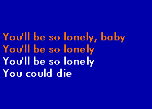 You'll be so lonely, baby
You'll be so lonely

You'll be so lonely
You could die