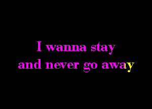 I wanna stay

and never go away