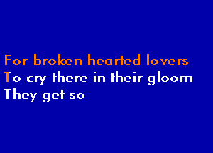 For broken hearted lovers

To cry there in their gloom
They get so