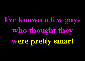 I've known a few guys
Who thought they

were pretty smart