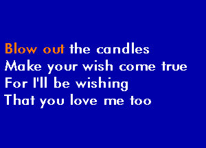 Blow out the candles
Make your wish come true

For I'll be wishing
That you love me too