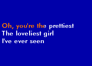Oh, you're ihe preHiesf

The loveliest girl
I've ever seen