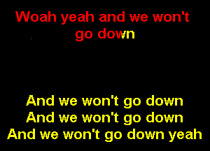 Woah yeah and we won't
go down

And we won't go down
And we won't go down
And we won't go down yeah