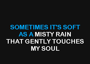 SOMETIMES IT'S SOFT
AS A MISTY RAIN
THAT GENTLY TOUCHES
MY SOUL